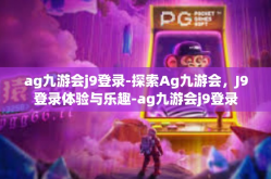 ag九游会j9登录-探索Ag九游会，J9登录体验与乐趣-ag九游会j9登录