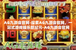 AG九游会官网-探索AG九游会官网，一站式游戏娱乐新纪元-AG九游会官网