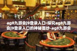 ag8九游会j9登录入口-探究ag8九游会j9登录入口的神秘面纱-ag8九游会j9登录入口