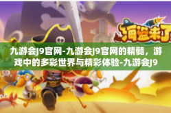 九游会J9官网-九游会J9官网的精髓，游戏中的多彩世界与精彩体验-九游会J9官网