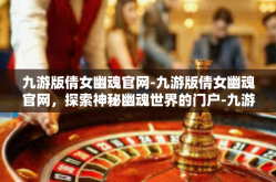 九游版倩女幽魂官网-九游版倩女幽魂官网，探索神秘幽魂世界的门户-九游版倩女幽魂官网