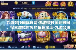 九游会J9国际官网-九游会J9国际官网，探索虚拟世界的乐趣宝库-九游会J9国际官网