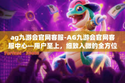 ag九游会官网客服-AG九游会官网客服中心—用户至上，细致入微的全方位服务体验-ag九游会官网客服