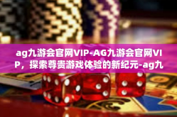 ag九游会官网VIP-AG九游会官网VIP，探索尊贵游戏体验的新纪元-ag九游会官网VIP