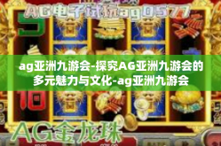ag亚洲九游会-探究AG亚洲九游会的多元魅力与文化-ag亚洲九游会