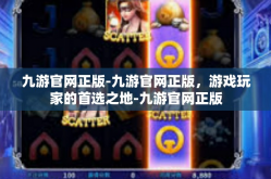 九游官网正版-九游官网正版，游戏玩家的首选之地-九游官网正版
