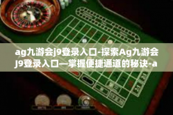 ag九游会j9登录入口-探索Ag九游会J9登录入口—掌握便捷通道的秘诀-ag九游会j9登录入口