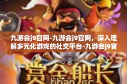 九游会j9官网-九游会j9官网，深入理解多元化游戏的社交平台-九游会j9官网