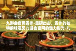 九游会官网贵州-重磅出击，贵州的独特韵味遇见九游会官网的魅力时光-九游会官网贵州