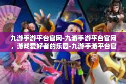 九游手游平台官网-九游手游平台官网，游戏爱好者的乐园-九游手游平台官网