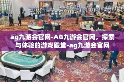 ag九游会官网-AG九游会官网，探索与体验的游戏殿堂-ag九游会官网