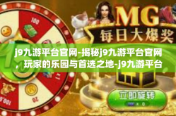 j9九游平台官网-揭秘j9九游平台官网，玩家的乐园与首选之地-j9九游平台官网