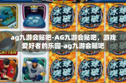 ag九游会贴吧-AG九游会贴吧，游戏爱好者的乐园-ag九游会贴吧
