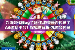 九游会代理ag了吗-九游会是否代理了AG游戏平台？探究与解析-九游会代理ag了吗