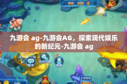 九游会 ag-九游会AG，探索现代娱乐的新纪元-九游会 ag