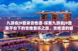 九游会j9登录吉他谱-探索九游会J9登录平台下的吉他音乐之旅，吉他谱的魅力与乐趣-九游会j9登录吉他谱