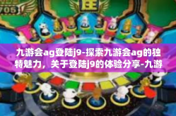 九游会ag登陆j9-探索九游会ag的独特魅力，关于登陆j9的体验分享-九游会ag登陆j9