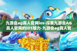 九游会ag真人官网ios-探索九游会AG真人官网的iOS魅力-九游会ag真人官网ios