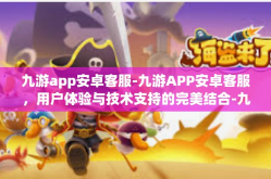 九游app安卓客服-九游APP安卓客服，用户体验与技术支持的完美结合-九游app安卓客服