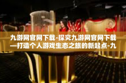 九游网官网下载-探究九游网官网下载—打造个人游戏生态之旅的新起点-九游网官网下载