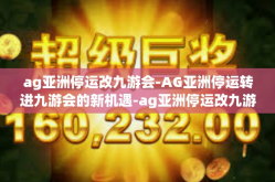 ag亚洲停运改九游会-AG亚洲停运转进九游会的新机遇-ag亚洲停运改九游会
