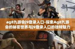 ag8九游会j9登录入口-探索Ag8九游会的秘密世界与j9登录入口的独特魅力-ag8九游会j9登录入口