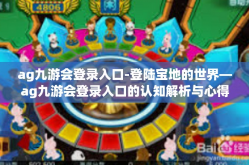 ag九游会登录入口-登陆宝地的世界—ag九游会登录入口的认知解析与心得感受-ag九游会登录入口