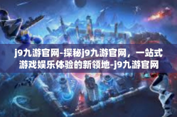 j9九游官网-探秘j9九游官网，一站式游戏娱乐体验的新领地-j9九游官网