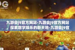 九游会j9官方网站-九游会J9官方网站，探索数字娱乐的新天地-九游会j9官方网站