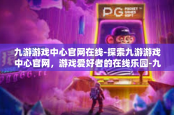 九游游戏中心官网在线-探索九游游戏中心官网，游戏爱好者的在线乐园-九游游戏中心官网在线