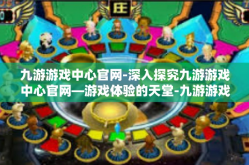 九游游戏中心官网-深入探究九游游戏中心官网—游戏体验的天堂-九游游戏中心官网