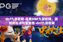 dnf九游官网-探索DNF九游官网，游戏的起点与聚集地-dnf九游官网