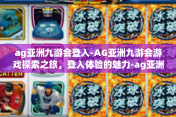 ag亚洲九游会登入-AG亚洲九游会游戏探索之旅，登入体验的魅力-ag亚洲九游会登入