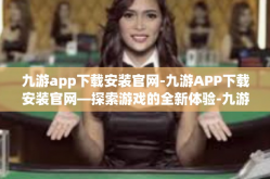 九游app下载安装官网-九游APP下载安装官网—探索游戏的全新体验-九游app下载安装官网