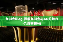 九游会和ag-探索九游会与AG的魅力-九游会和ag