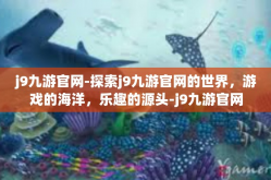 j9九游官网-探索j9九游官网的世界，游戏的海洋，乐趣的源头-j9九游官网