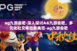 ag九游会吧-深入探讨AG九游会吧，多元化社交体验新典范-ag九游会吧