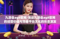 九游会ag8官网-浅谈九游会ag8官网的经营价值与完善平台文化的形态激发情感的融资之初的成功必规制金的同质化未完成之路-九游会ag8官网