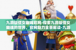 九游版倩女幽魂官网-探索九游版倩女幽魂的世界，官网魅力全景解读-九游版倩女幽魂官网