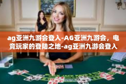 ag亚洲九游会登入-AG亚洲九游会，电竞玩家的登陆之地-ag亚洲九游会登入