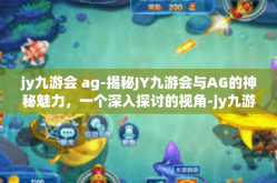 jy九游会 ag-揭秘JY九游会与AG的神秘魅力，一个深入探讨的视角-jy九游会 ag