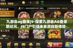 九游会ag登录j9-探索九游会AG登录新纪元，J9门户引领未来游戏新体验-九游会ag登录j9