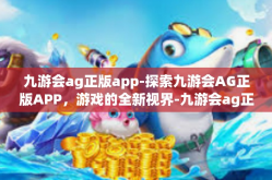 九游会ag正版app-探索九游会AG正版APP，游戏的全新视界-九游会ag正版app