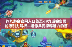 j9九游会官网入口首页-J9九游会官网的吸引力解析—邀你共同探秘魅力的首发平台！j9九游会官网入口首页