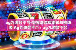 ag九游会平台-寰界潮流探索者与推动者 Ag九游会平台』ag九游会平台