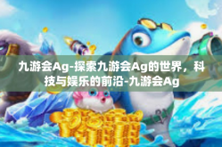 九游会Ag-探索九游会Ag的世界，科技与娱乐的前沿-九游会Ag