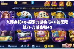九游会和ag-探索九游会与AG的无限魅力-九游会和ag