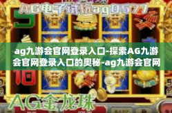 ag九游会官网登录入口-探索AG九游会官网登录入口的奥秘-ag九游会官网登录入口