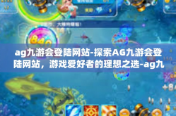 ag九游会登陆网站-探索AG九游会登陆网站，游戏爱好者的理想之选-ag九游会登陆网站