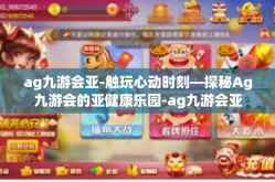 ag九游会亚-触玩心动时刻—探秘Ag九游会的亚健康乐园-ag九游会亚